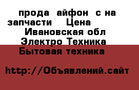 прода. айфон 4с на запчасти  › Цена ­ 1 500 - Ивановская обл. Электро-Техника » Бытовая техника   